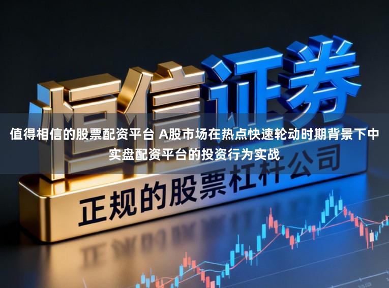 值得相信的股票配资平台 A股市场在热点快速轮动时期背景下中实盘配资平台的投资行为实战