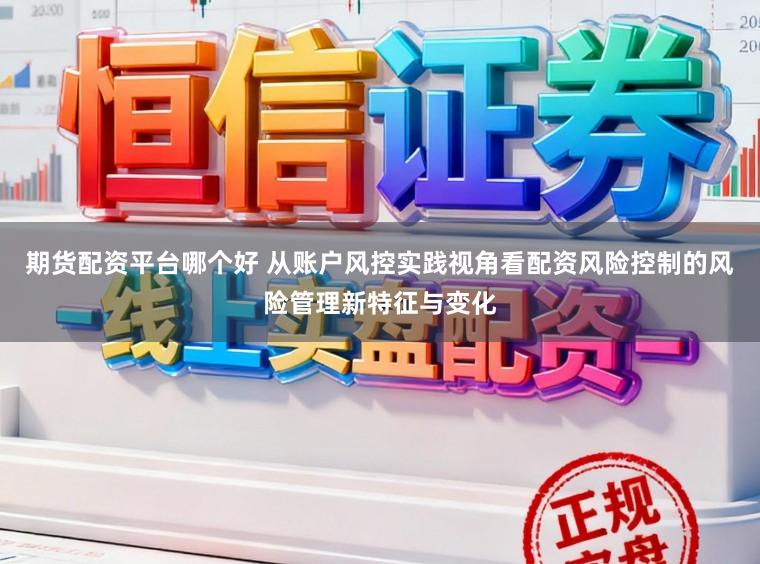 期货配资平台哪个好 从账户风控实践视角看配资风险控制的风险管理新特征与变化