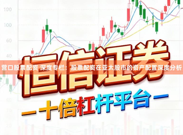 营口股票配资 深度专栏:股票配资在亚太股市的资产配置深度分析