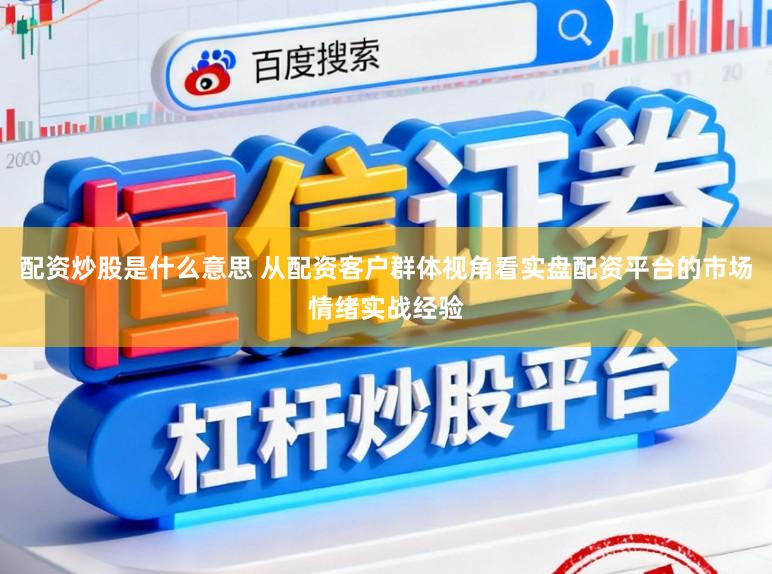 配资炒股是什么意思 从配资客户群体视角看实盘配资平台的市场情绪实战经验