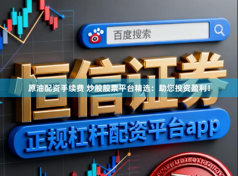 原油配资手续费 炒股股票平台精选：助您投资盈利！