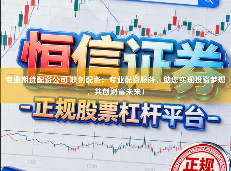 专业期货配资公司 联创配资：专业配资服务，助您实现投资梦想，共创财富未来！