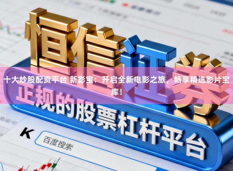 十大炒股配资平台 新影宝:开启全新电影之旅,畅享精选影片宝库!