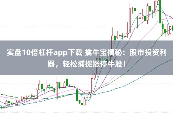 实盘10倍杠杆app下载 擒牛宝揭秘：股市投资利器，轻松捕捉涨停牛股！