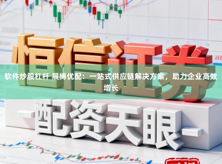 软件炒股杠杆 展博优配：一站式供应链解决方案，助力企业高效增长