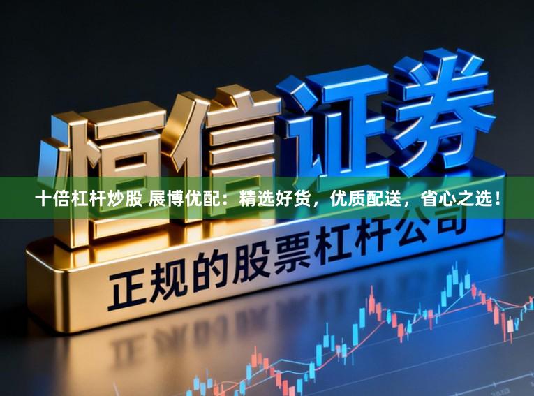 十倍杠杆炒股 展博优配：精选好货，优质配送，省心之选！