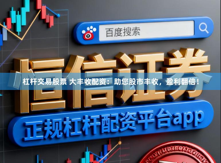 杠杆交易股票 大丰收配资：助您股市丰收，盈利翻倍！
