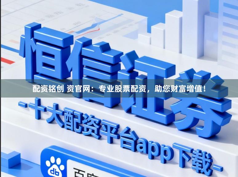 配资铭创 资官网：专业股票配资，助您财富增值！