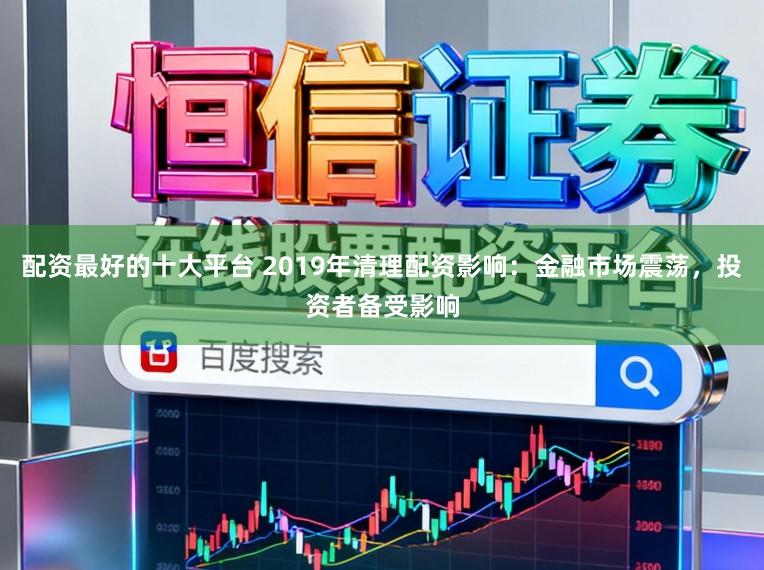 配资最好的十大平台 2019年清理配资影响：金融市场震荡，投资者备受影响