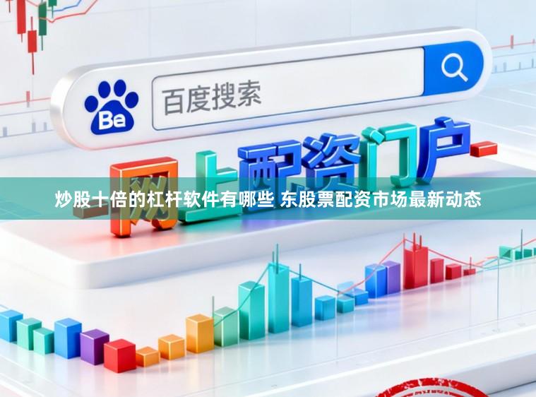 炒股十倍的杠杆软件有哪些 东股票配资市场最新动态