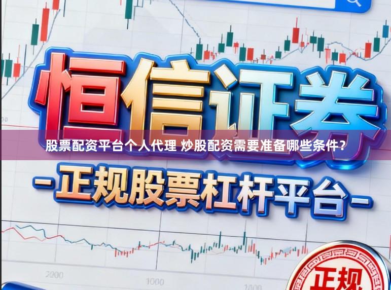 股票配资平台个人代理 炒股配资需要准备哪些条件？