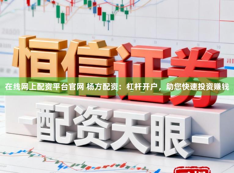 在线网上配资平台官网 杨方配资：杠杆开户，助您快速投资赚钱