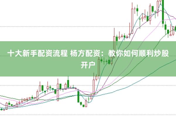 十大新手配资流程 杨方配资：教你如何顺利炒股开户