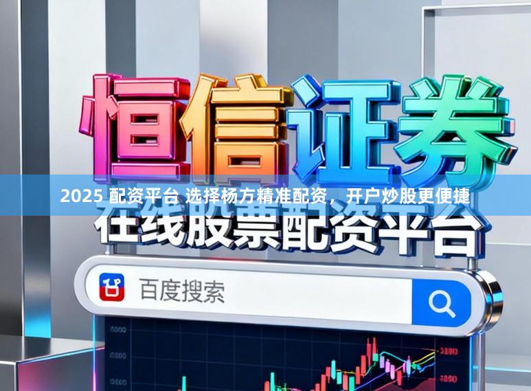2025 配资平台 选择杨方精准配资，开户炒股更便捷
