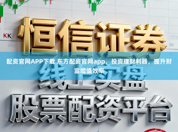 配资官网APP下载 东方配资官网app,投资理财利器,提升财富增值效率