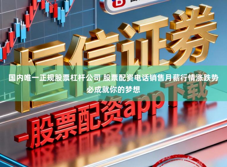 国内唯一正规股票杠杆公司 股票配资电话销售月薪行情涨跌势必成就你的梦想