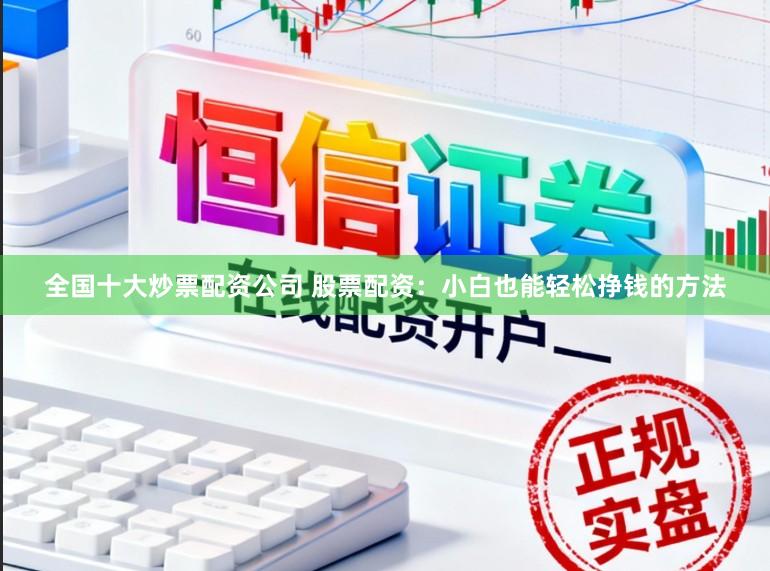 全国十大炒票配资公司 股票配资：小白也能轻松挣钱的方法