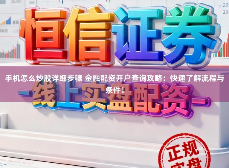 手机怎么炒股详细步骤 金融配资开户查询攻略：快速了解流程与条件！
