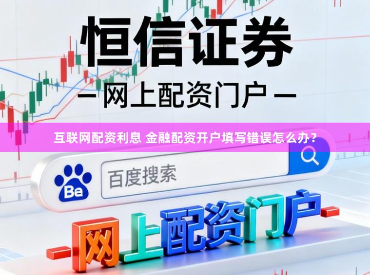 互联网配资利息 金融配资开户填写错误怎么办？