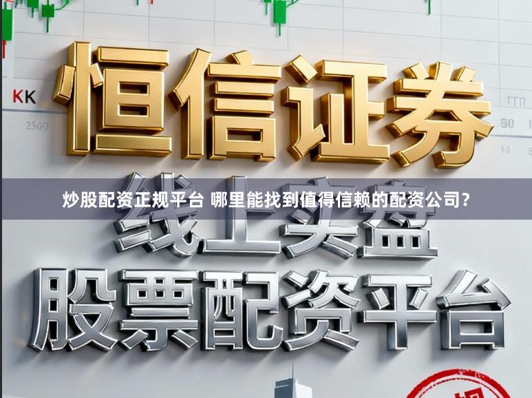 炒股配资正规平台 哪里能找到值得信赖的配资公司？