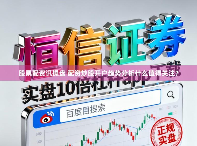股票配资讯操盘 配资炒股开户趋势分析什么值得关注？