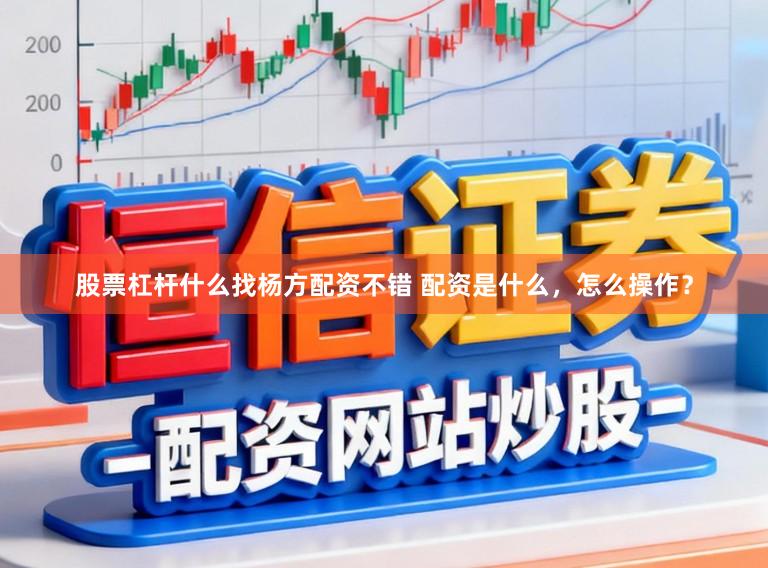 股票杠杆什么找杨方配资不错 配资是什么，怎么操作？
