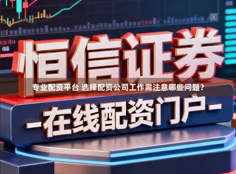专业配资平台 选择配资公司工作需注意哪些问题？