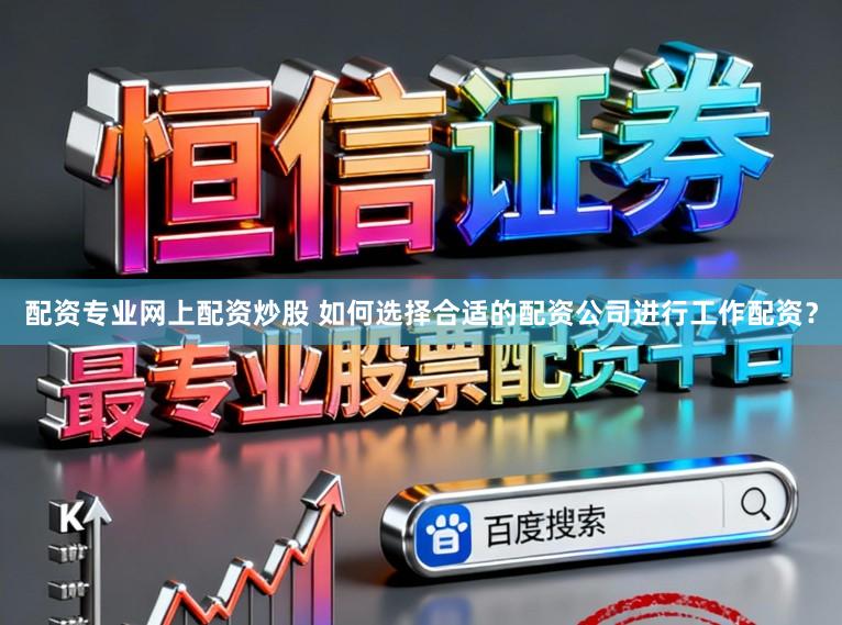 配资专业网上配资炒股 如何选择合适的配资公司进行工作配资？