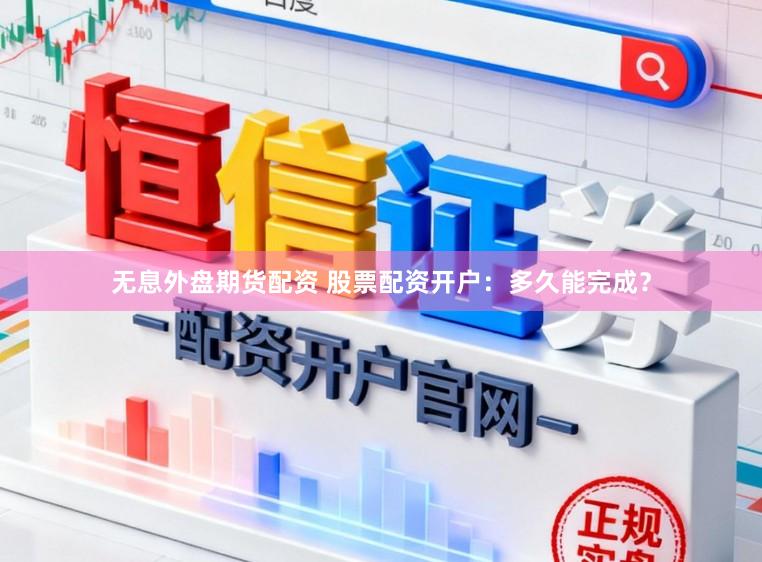 无息外盘期货配资 股票配资开户：多久能完成？