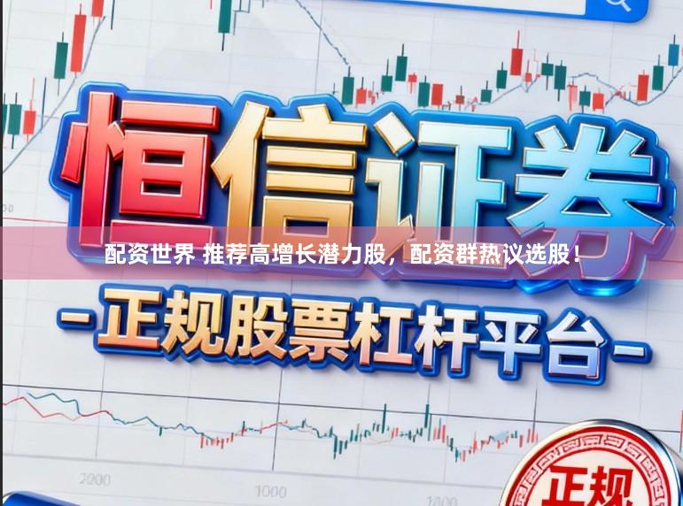 配资世界 推荐高增长潜力股，配资群热议选股！