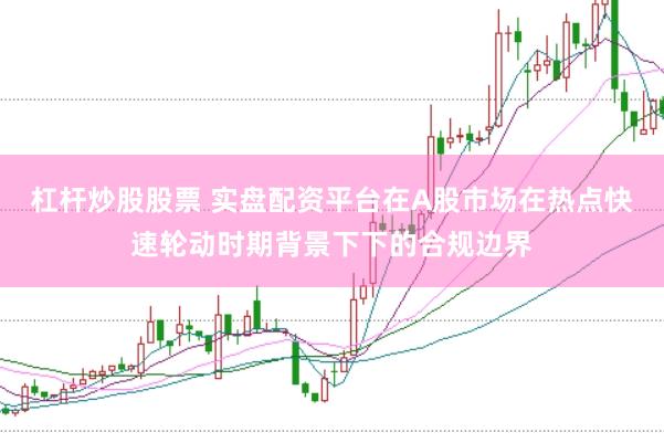 杠杆炒股股票 实盘配资平台在A股市场在热点快速轮动时期背景下下的合规边界