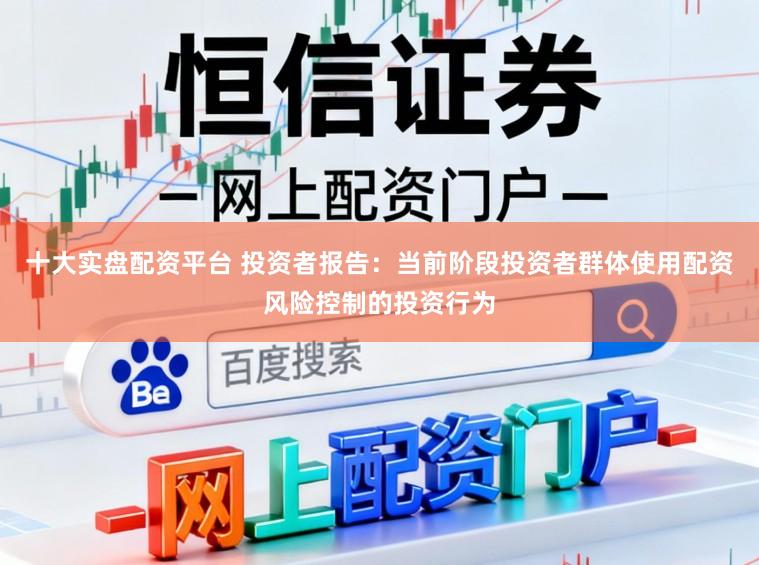 十大实盘配资平台 投资者报告:当前阶段投资者群体使用配资风险控制的投资行为