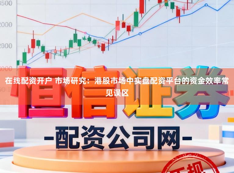 在线配资开户 市场研究:港股市场中实盘配资平台的资金效率常见误区