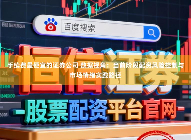 手续费最便宜的证券公司 数据视角:当前阶段配资风险控制与市场情绪实践路径
