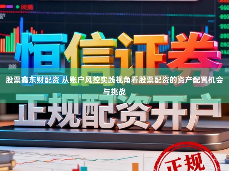 股票鑫东财配资 从账户风控实践视角看股票配资的资产配置机会与挑战