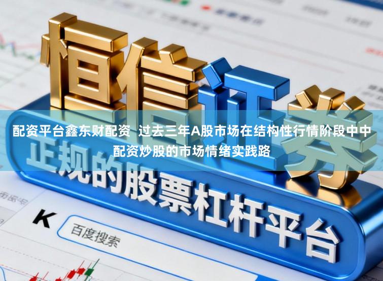 配资平台鑫东财配资 过去三年A股市场在结构性行情阶段中中配资炒股的市场情绪实践路