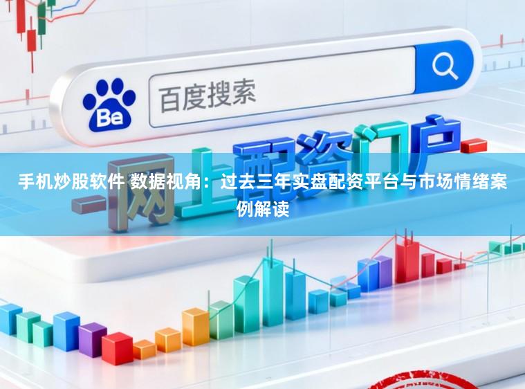 手机炒股软件 数据视角：过去三年实盘配资平台与市场情绪案例解读