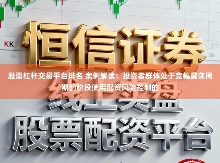股票杠杆交易平台排名 案例解读：投资者群体处于宽幅震荡周期的阶段使用配资风险控制的