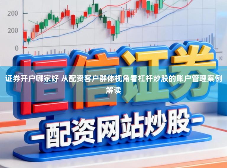 证券开户哪家好 从配资客户群体视角看杠杆炒股的账户管理案例解读