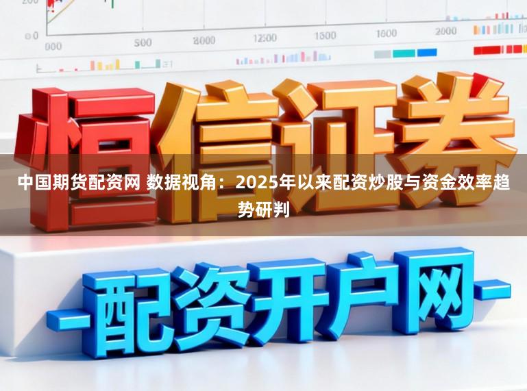 中国期货配资网 数据视角：2025年以来配资炒股与资金效率趋势研判