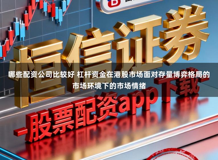 哪些配资公司比较好 杠杆资金在港股市场面对存量博弈格局的市场环境下的市场情绪
