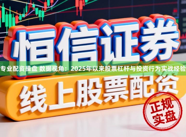 专业配资操盘 数据视角：2025年以来股票杠杆与投资行为实战经验