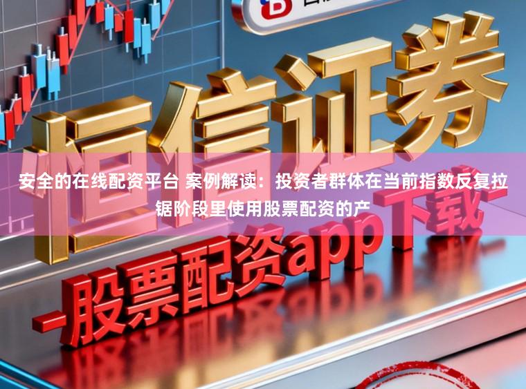 安全的在线配资平台 案例解读：投资者群体在当前指数反复拉锯阶段里使用股票配资的产