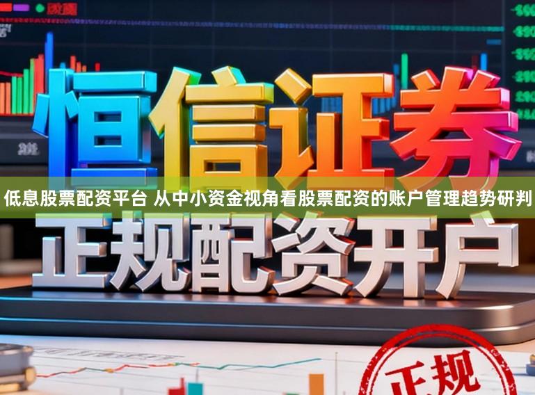 低息股票配资平台 从中小资金视角看股票配资的账户管理趋势研判