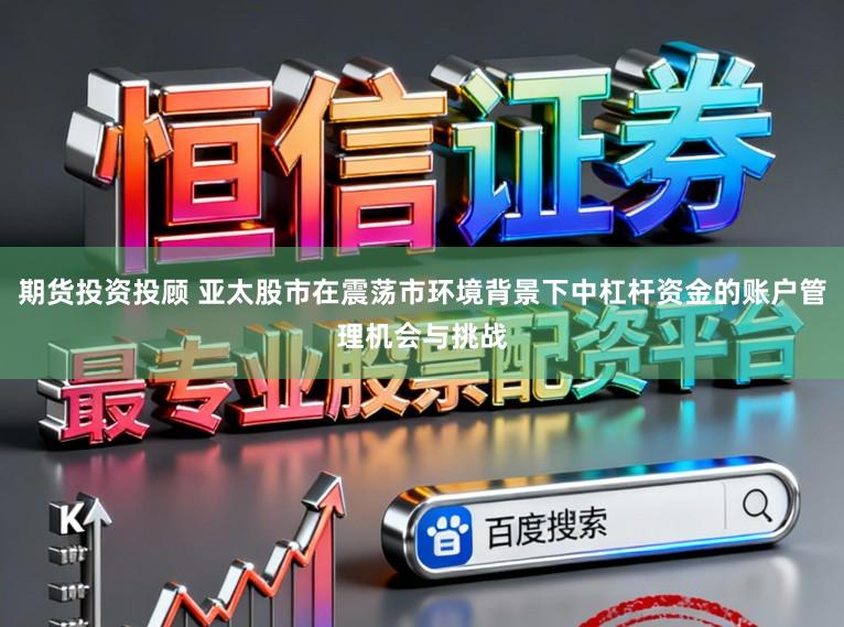 期货投资投顾 亚太股市在震荡市环境背景下中杠杆资金的账户管理机会与挑战