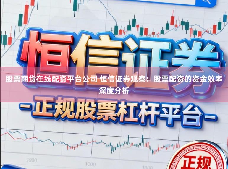 股票期货在线配资平台公司 恒信证券观察:股票配资的资金效率深度分析