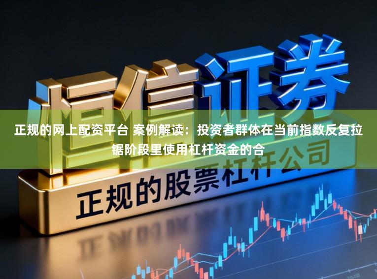 正规的网上配资平台 案例解读：投资者群体在当前指数反复拉锯阶段里使用杠杆资金的合
