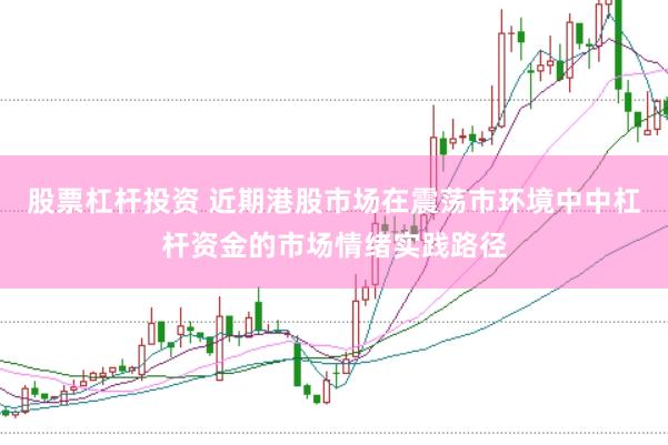股票杠杆投资 近期港股市场在震荡市环境中中杠杆资金的市场情绪实践路径