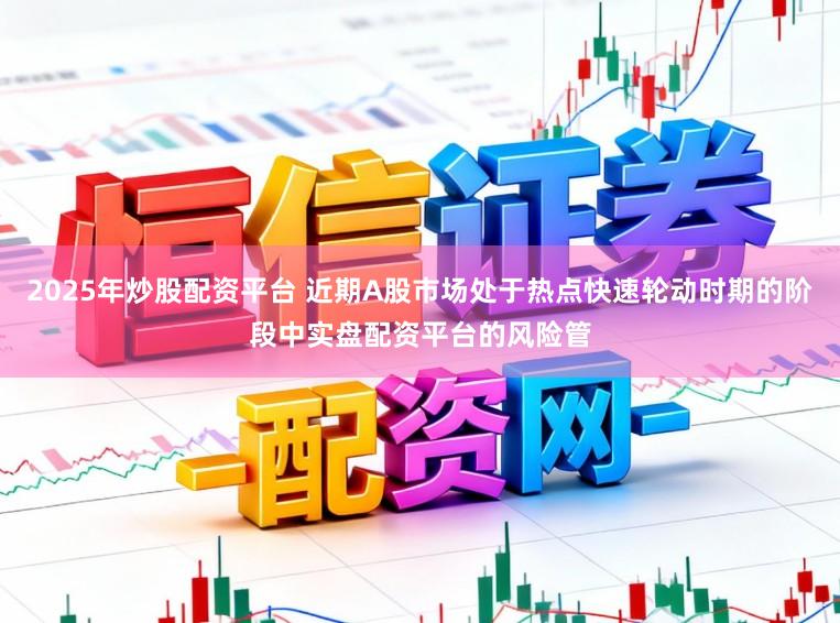2025年炒股配资平台 近期A股市场处于热点快速轮动时期的阶段中实盘配资平台的风险管