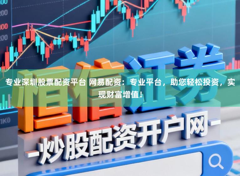 专业深圳股票配资平台 网易配资：专业平台，助您轻松投资，实现财富增值！